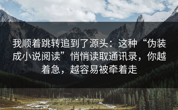 我顺着跳转追到了源头：这种“伪装成小说阅读”悄悄读取通讯录，你越着急，越容易被牵着走