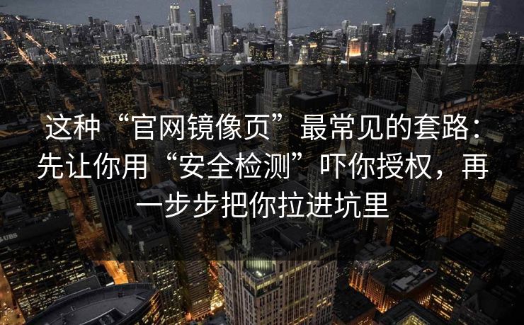 这种“官网镜像页”最常见的套路：先让你用“安全检测”吓你授权，再一步步把你拉进坑里