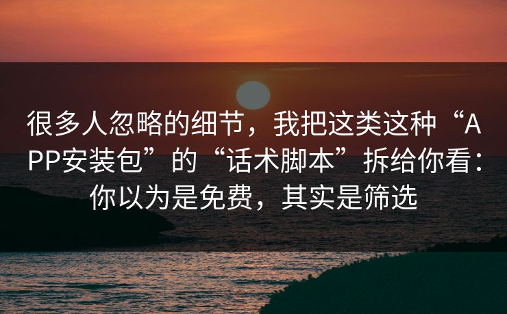 很多人忽略的细节，我把这类这种“APP安装包”的“话术脚本”拆给你看：你以为是免费，其实是筛选