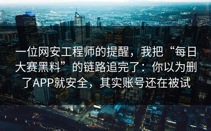 一位网安工程师的提醒，我把“每日大赛黑料”的链路追完了：你以为删了APP就安全，其实账号还在被试
