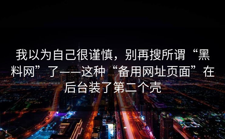 我以为自己很谨慎，别再搜所谓“黑料网”了——这种“备用网址页面”在后台装了第二个壳