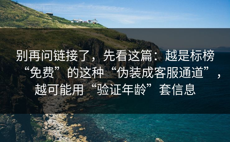 别再问链接了，先看这篇：越是标榜“免费”的这种“伪装成客服通道”，越可能用“验证年龄”套信息