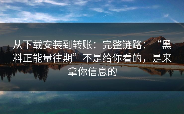 从下载安装到转账：完整链路：“黑料正能量往期”不是给你看的，是来拿你信息的