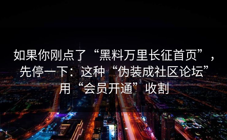 如果你刚点了“黑料万里长征首页”，先停一下：这种“伪装成社区论坛”用“会员开通”收割