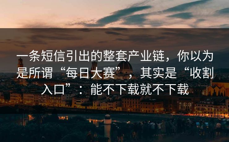 一条短信引出的整套产业链，你以为是所谓“每日大赛”，其实是“收割入口”：能不下载就不下载