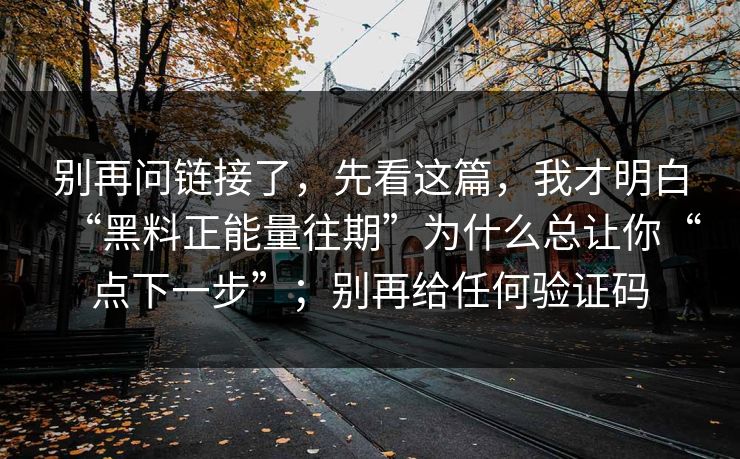 别再问链接了，先看这篇，我才明白“黑料正能量往期”为什么总让你“点下一步”；别再给任何验证码