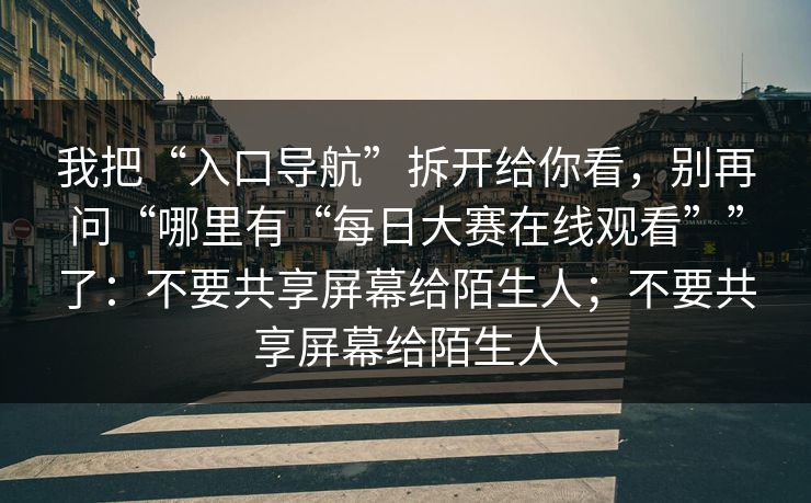 我把“入口导航”拆开给你看，别再问“哪里有“每日大赛在线观看””了：不要共享屏幕给陌生人；不要共享屏幕给陌生人