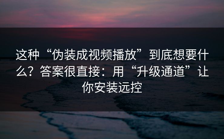 这种“伪装成视频播放”到底想要什么？答案很直接：用“升级通道”让你安装远控