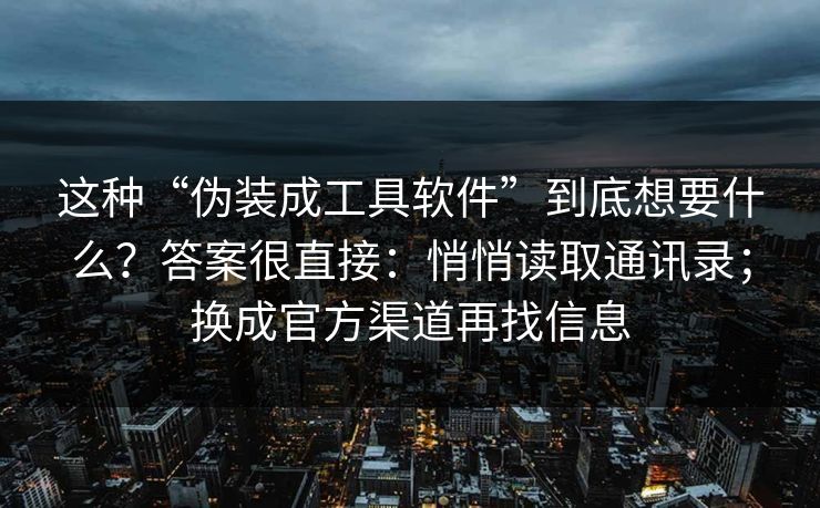 这种“伪装成工具软件”到底想要什么？答案很直接：悄悄读取通讯录；换成官方渠道再找信息