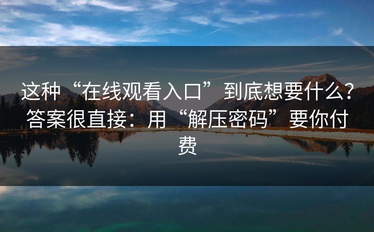 这种“在线观看入口”到底想要什么？答案很直接：用“解压密码”要你付费