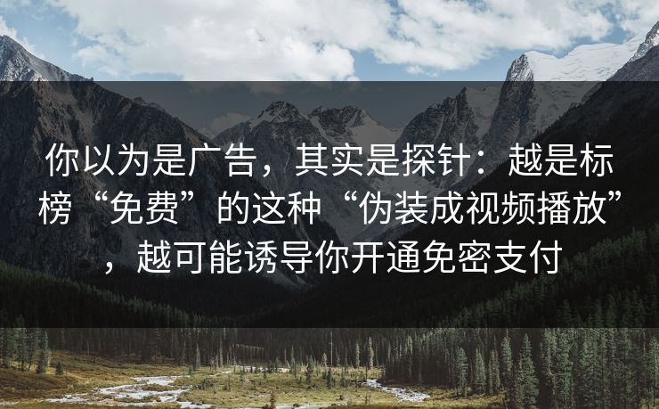你以为是广告，其实是探针：越是标榜“免费”的这种“伪装成视频播放”，越可能诱导你开通免密支付