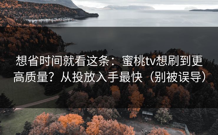 想省时间就看这条：蜜桃tv想刷到更高质量？从投放入手最快（别被误导）