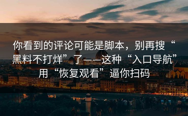 你看到的评论可能是脚本，别再搜“黑料不打烊”了——这种“入口导航”用“恢复观看”逼你扫码