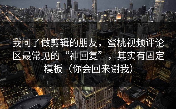 我问了做剪辑的朋友，蜜桃视频评论区最常见的“神回复”，其实有固定模板（你会回来谢我）