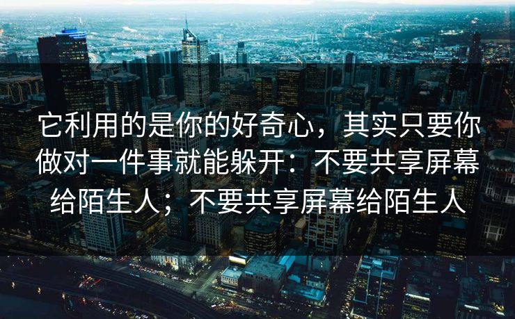 它利用的是你的好奇心，其实只要你做对一件事就能躲开：不要共享屏幕给陌生人；不要共享屏幕给陌生人