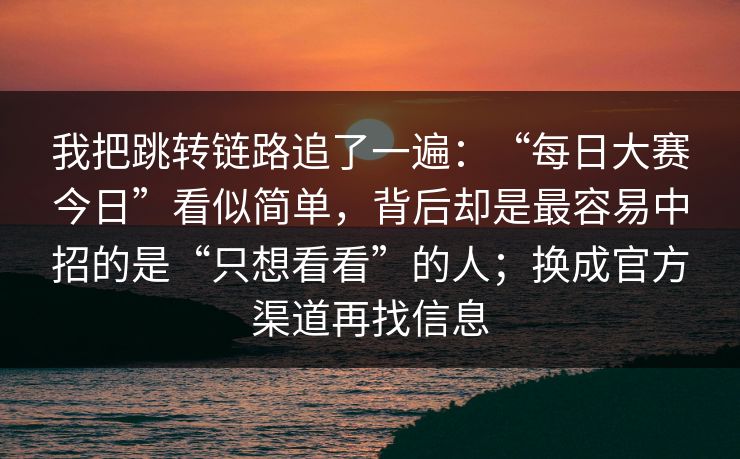我把跳转链路追了一遍：“每日大赛今日”看似简单，背后却是最容易中招的是“只想看看”的人；换成官方渠道再找信息