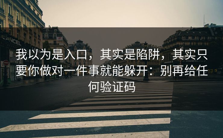 我以为是入口，其实是陷阱，其实只要你做对一件事就能躲开：别再给任何验证码