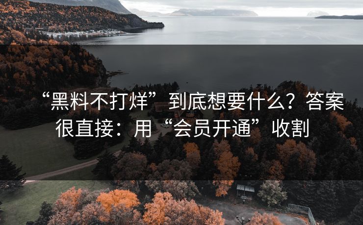 “黑料不打烊”到底想要什么？答案很直接：用“会员开通”收割