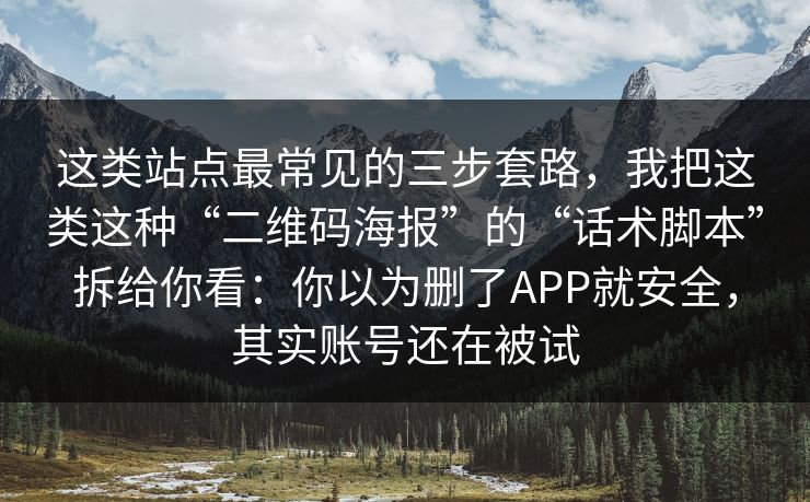 这类站点最常见的三步套路，我把这类这种“二维码海报”的“话术脚本”拆给你看：你以为删了APP就安全，其实账号还在被试