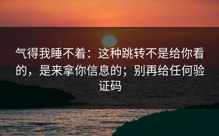 气得我睡不着：这种跳转不是给你看的，是来拿你信息的；别再给任何验证码