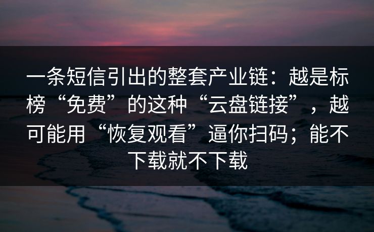 一条短信引出的整套产业链：越是标榜“免费”的这种“云盘链接”，越可能用“恢复观看”逼你扫码；能不下载就不下载