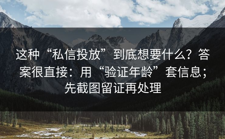 这种“私信投放”到底想要什么？答案很直接：用“验证年龄”套信息；先截图留证再处理