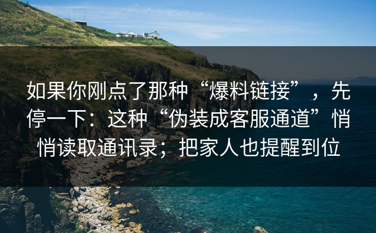 如果你刚点了那种“爆料链接”，先停一下：这种“伪装成客服通道”悄悄读取通讯录；把家人也提醒到位
