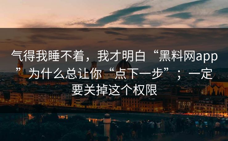 气得我睡不着，我才明白“黑料网app”为什么总让你“点下一步”；一定要关掉这个权限