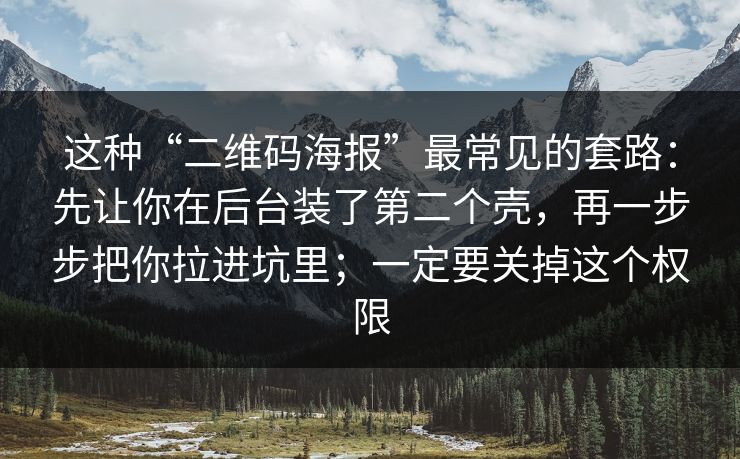 这种“二维码海报”最常见的套路：先让你在后台装了第二个壳，再一步步把你拉进坑里；一定要关掉这个权限