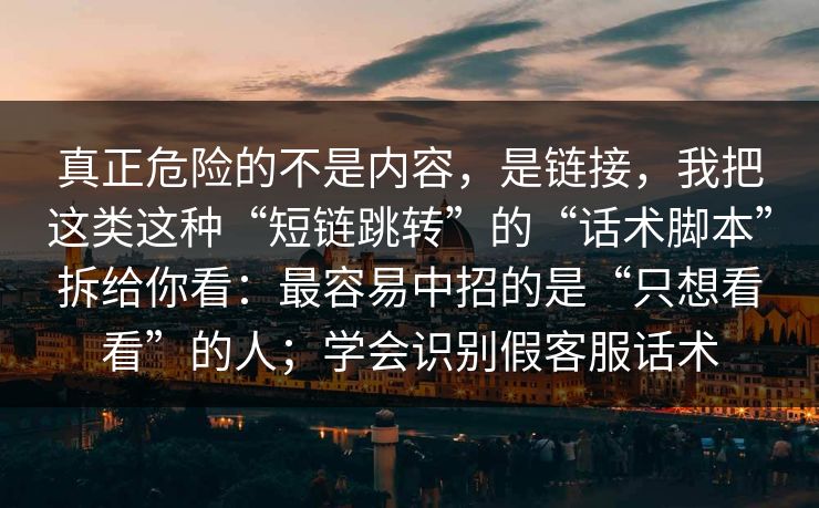 真正危险的不是内容，是链接，我把这类这种“短链跳转”的“话术脚本”拆给你看：最容易中招的是“只想看看”的人；学会识别假客服话术