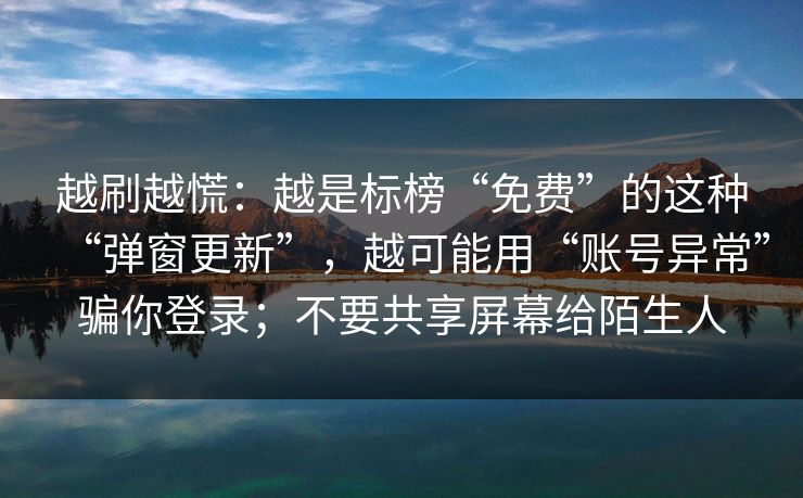 越刷越慌:越是标榜“免费”的这种“弹窗更新”,越可能用“账号异常”骗你登录;不要共享屏幕给陌生人