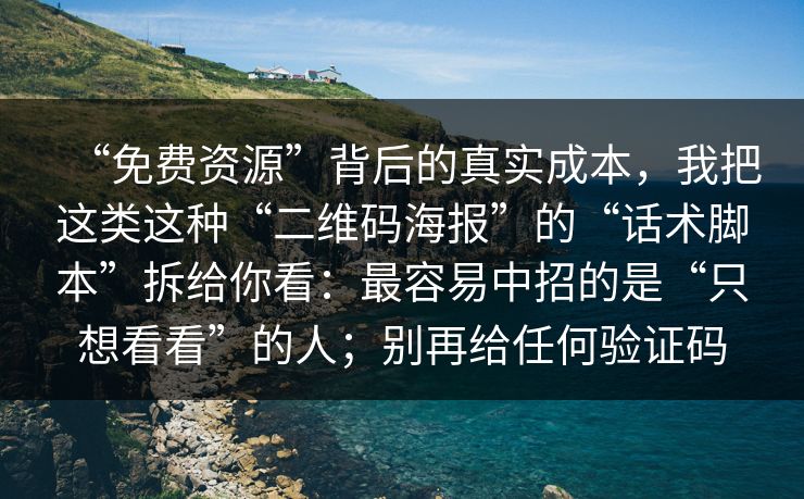 “免费资源”背后的真实成本，我把这类这种“二维码海报”的“话术脚本”拆给你看：最容易中招的是“只想看看”的人；别再给任何验证码