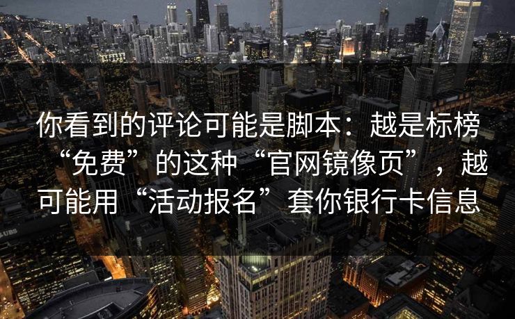 你看到的评论可能是脚本：越是标榜“免费”的这种“官网镜像页”，越可能用“活动报名”套你银行卡信息
