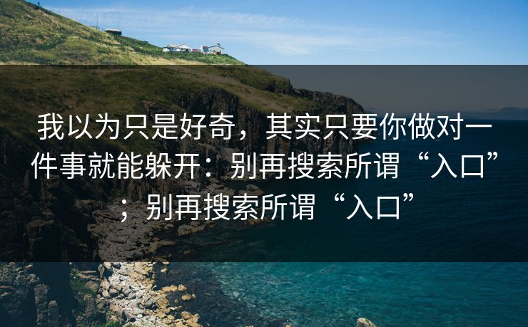 我以为只是好奇，其实只要你做对一件事就能躲开：别再搜索所谓“入口”；别再搜索所谓“入口”