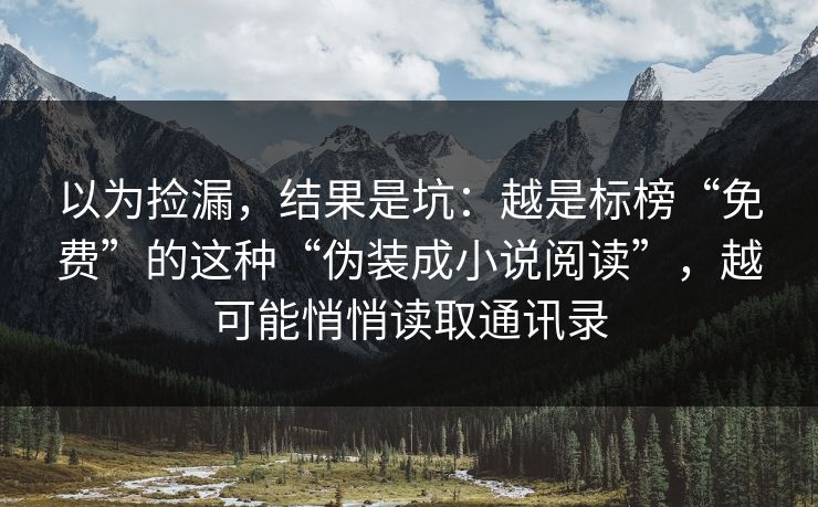 以为捡漏，结果是坑：越是标榜“免费”的这种“伪装成小说阅读”，越可能悄悄读取通讯录