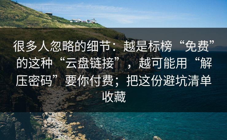 很多人忽略的细节：越是标榜“免费”的这种“云盘链接”，越可能用“解压密码”要你付费；把这份避坑清单收藏