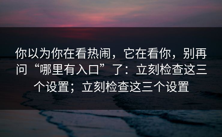 你以为你在看热闹，它在看你，别再问“哪里有入口”了：立刻检查这三个设置；立刻检查这三个设置