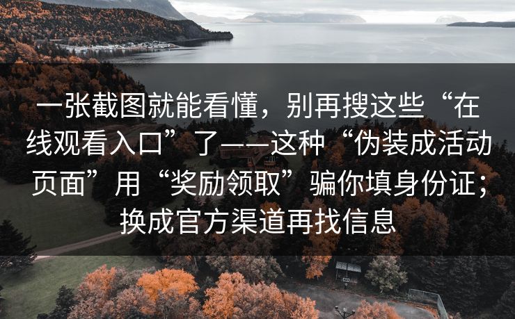 一张截图就能看懂，别再搜这些“在线观看入口”了——这种“伪装成活动页面”用“奖励领取”骗你填身份证；换成官方渠道再找信息