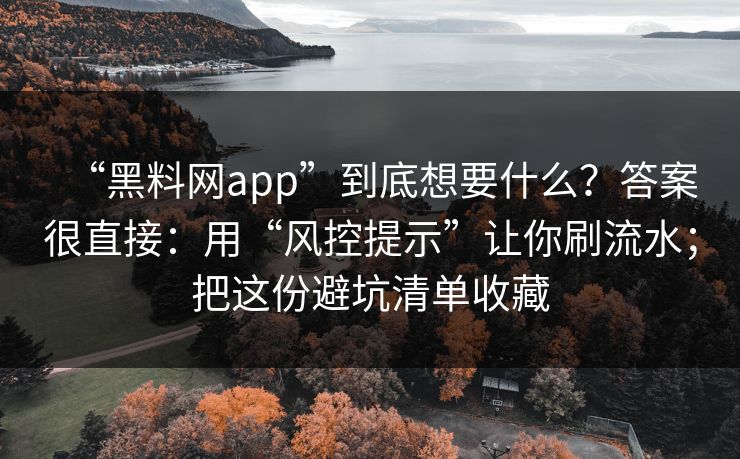 “黑料网app”到底想要什么？答案很直接：用“风控提示”让你刷流水；把这份避坑清单收藏