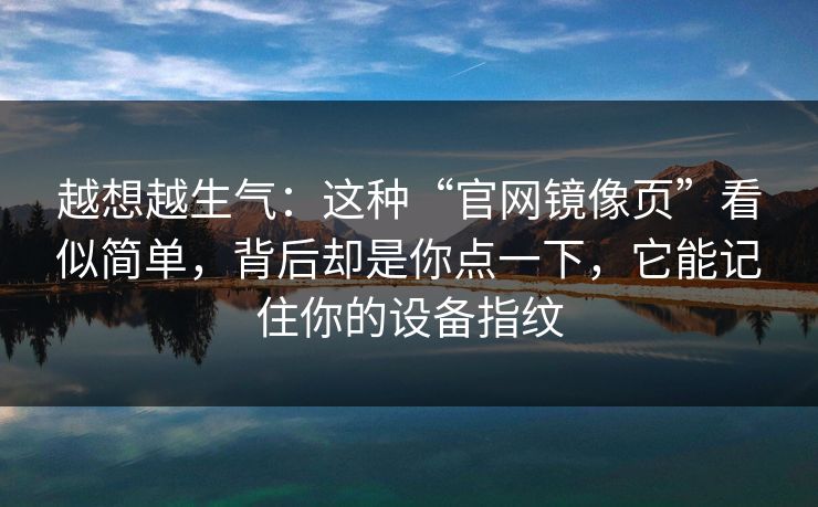 越想越生气：这种“官网镜像页”看似简单，背后却是你点一下，它能记住你的设备指纹