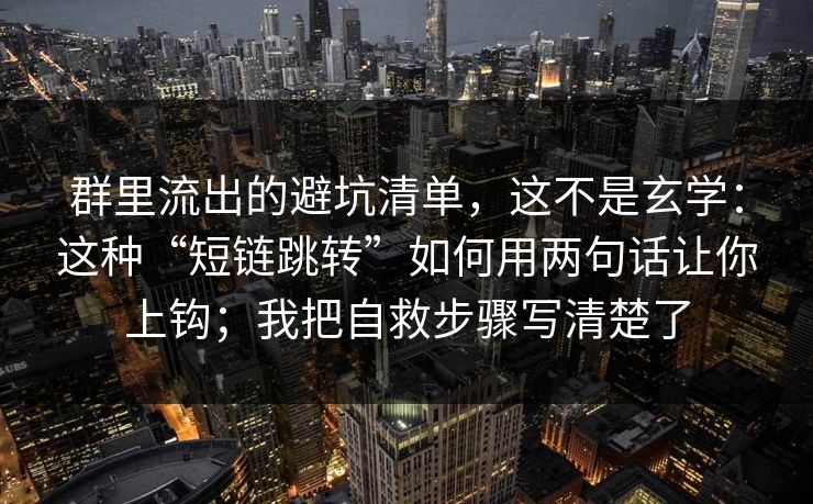 群里流出的避坑清单，这不是玄学：这种“短链跳转”如何用两句话让你上钩；我把自救步骤写清楚了