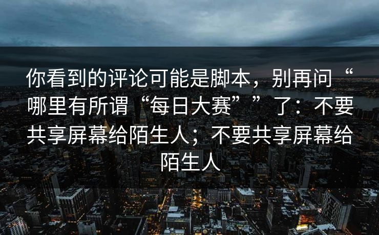 你看到的评论可能是脚本，别再问“哪里有所谓“每日大赛””了：不要共享屏幕给陌生人；不要共享屏幕给陌生人