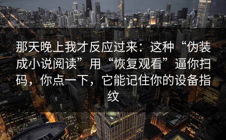 那天晚上我才反应过来：这种“伪装成小说阅读”用“恢复观看”逼你扫码，你点一下，它能记住你的设备指纹