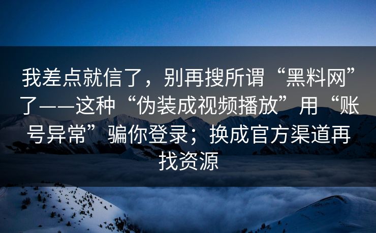 我差点就信了,别再搜所谓“黑料网”了——这种“伪装成视频播放”用“账号异常”骗你登录;换成官方渠道再找资源