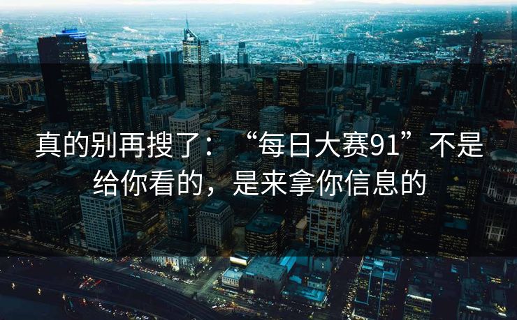 真的别再搜了：“每日大赛91”不是给你看的，是来拿你信息的