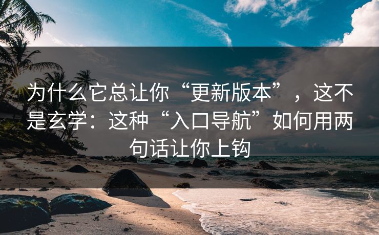 为什么它总让你“更新版本”，这不是玄学：这种“入口导航”如何用两句话让你上钩