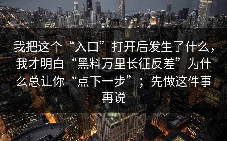 我把这个“入口”打开后发生了什么,我才明白“黑料万里长征反差”为什么总让你“点下一步”;先做这件事再说