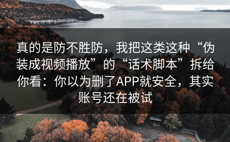 真的是防不胜防，我把这类这种“伪装成视频播放”的“话术脚本”拆给你看：你以为删了APP就安全，其实账号还在被试