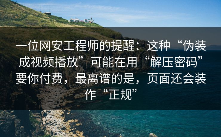 一位网安工程师的提醒：这种“伪装成视频播放”可能在用“解压密码”要你付费，最离谱的是，页面还会装作“正规”
