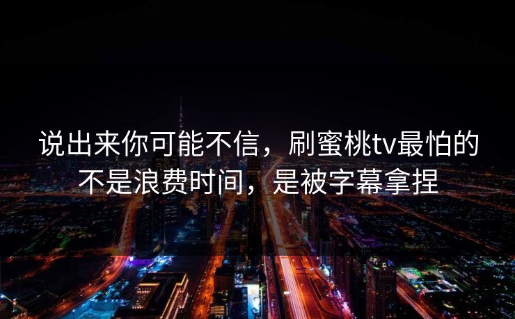 说出来你可能不信，刷蜜桃tv最怕的不是浪费时间，是被字幕拿捏